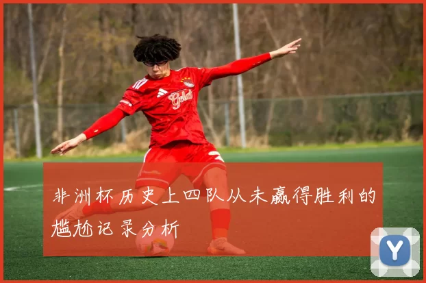 非洲杯历史上四队从未赢得胜利的尴尬记录分析