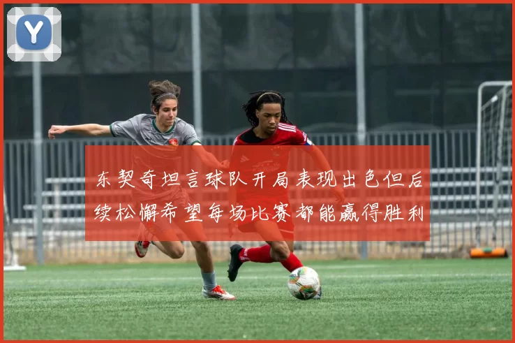 东契奇坦言球队开局表现出色但后续松懈希望每场比赛都能赢得胜利