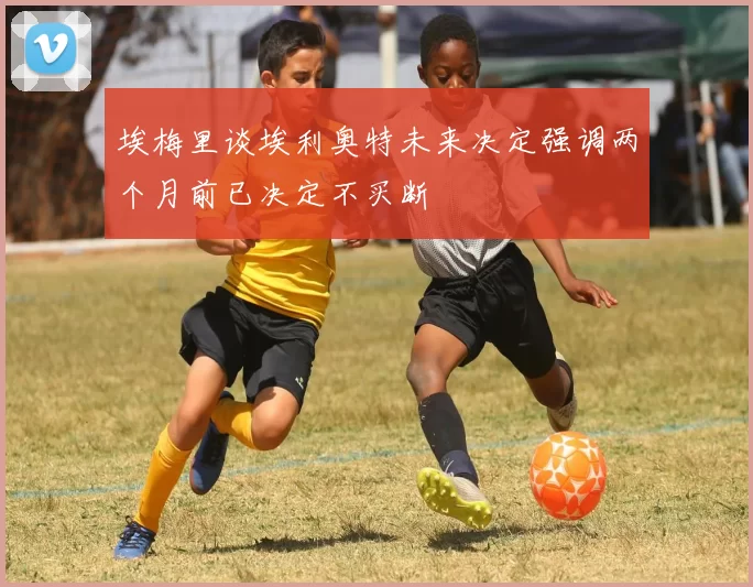 埃梅里谈埃利奥特未来决定强调两个月前已决定不买断
