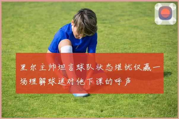 里尔主帅坦言球队状态堪忧仅赢一场理解球迷对他下课的呼声