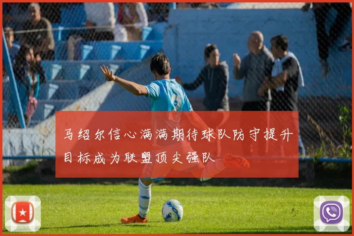 马绍尔信心满满期待球队防守提升目标成为联盟顶尖强队
