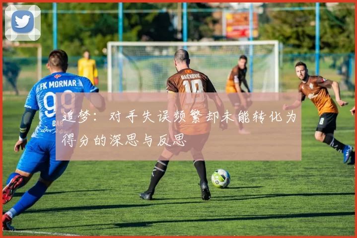 追梦：对手失误频繁却未能转化为得分的深思与反思