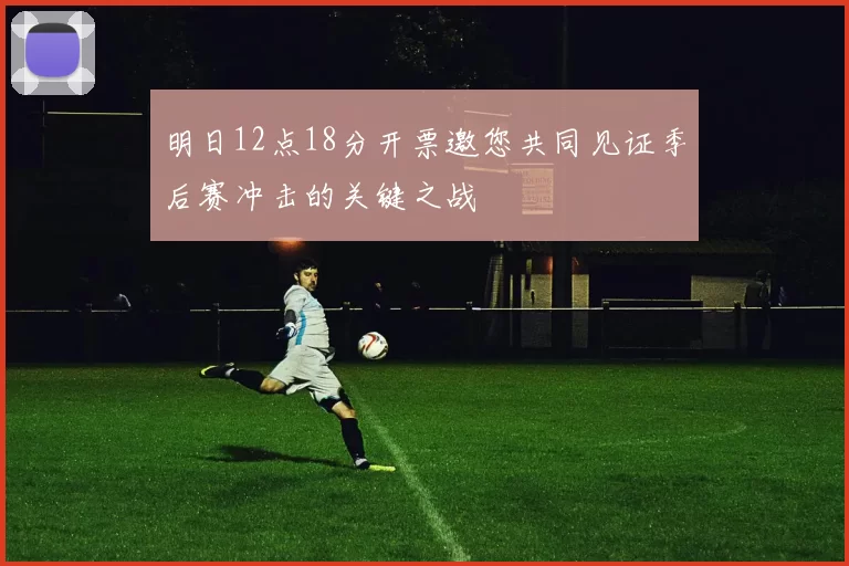 明日12点18分开票邀您共同见证季后赛冲击的关键之战