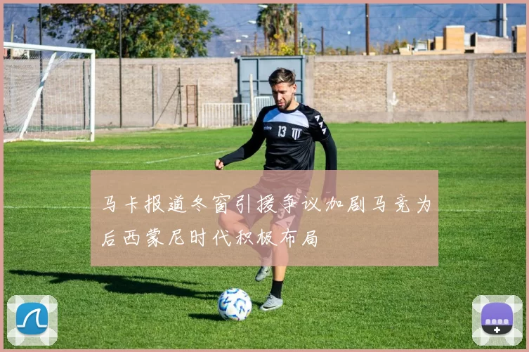 马卡报道冬窗引援争议加剧马竞为后西蒙尼时代积极布局
