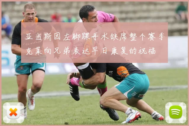 亚当斯因左脚踝手术缺席整个赛季克莱向兄弟表达早日康复的祝福