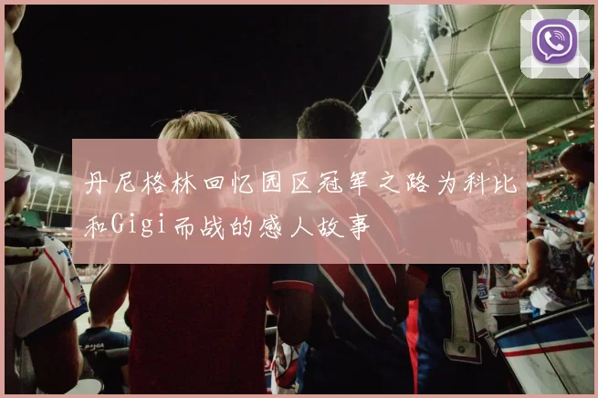 丹尼格林回忆园区冠军之路为科比和Gigi而战的感人故事