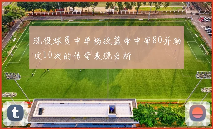 现役球员中单场投篮命中率80并助攻10次的传奇表现分析