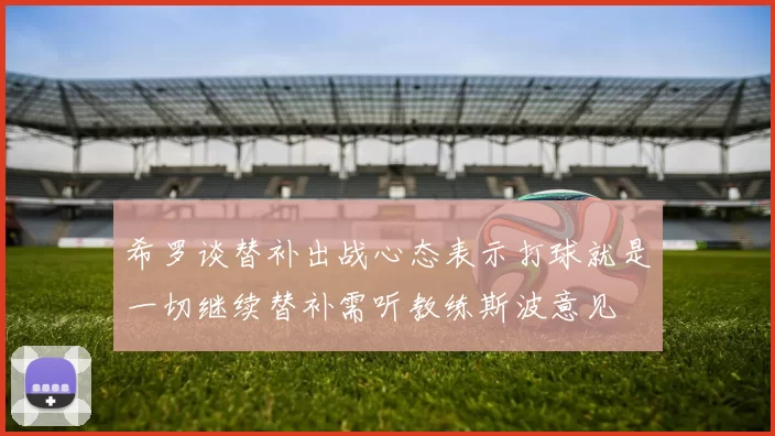 希罗谈替补出战心态表示打球就是一切继续替补需听教练斯波意见