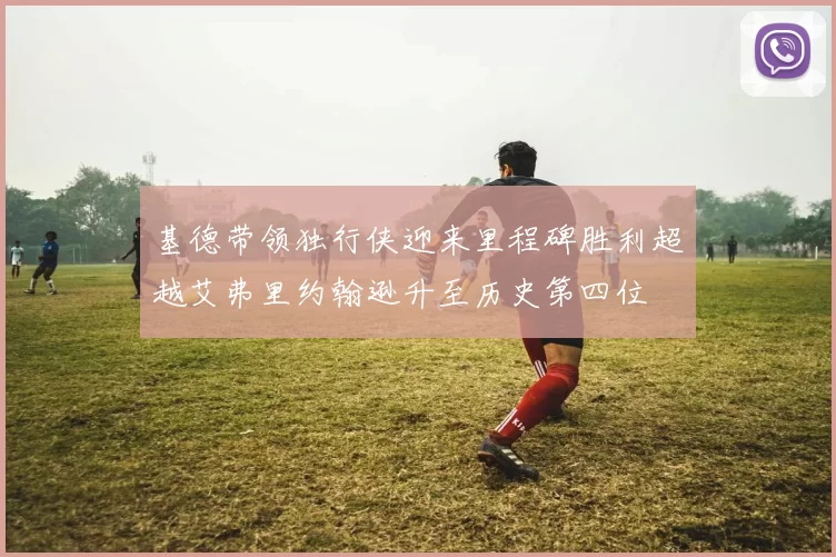 基德带领独行侠迎来里程碑胜利超越艾弗里约翰逊升至历史第四位