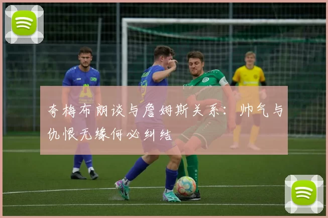 夸梅布朗谈与詹姆斯关系：帅气与仇恨无缘何必纠结