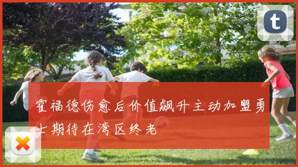 霍福德伤愈后价值飙升主动加盟勇士期待在湾区终老