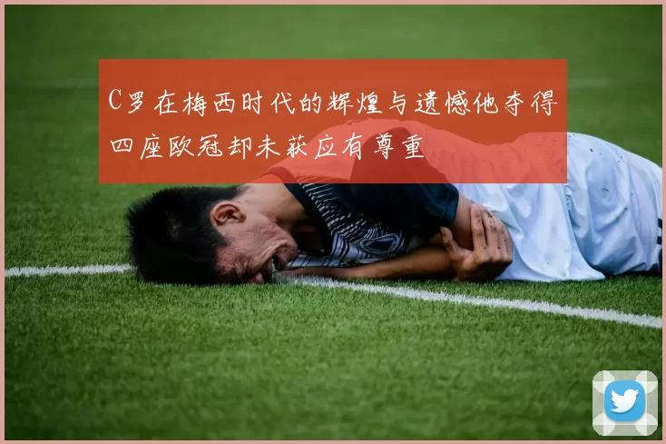 C罗在梅西时代的辉煌与遗憾他夺得四座欧冠却未获应有尊重