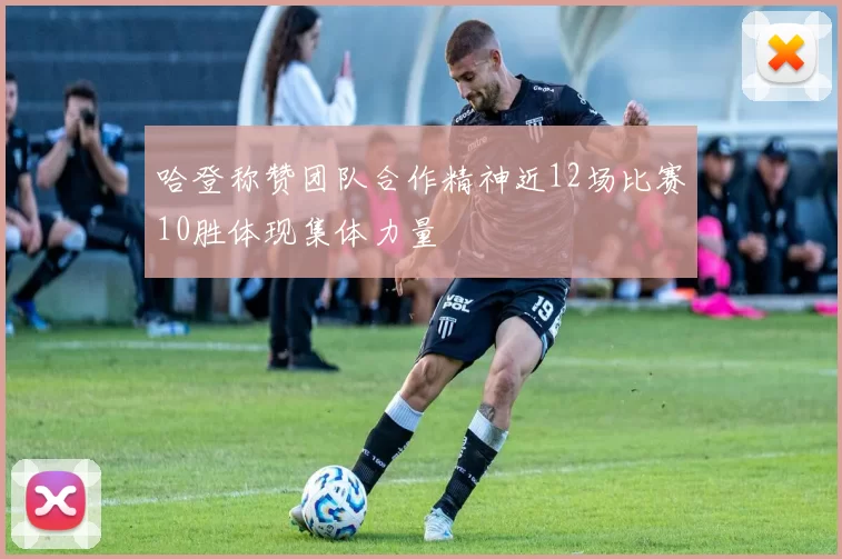 哈登称赞团队合作精神近12场比赛10胜体现集体力量