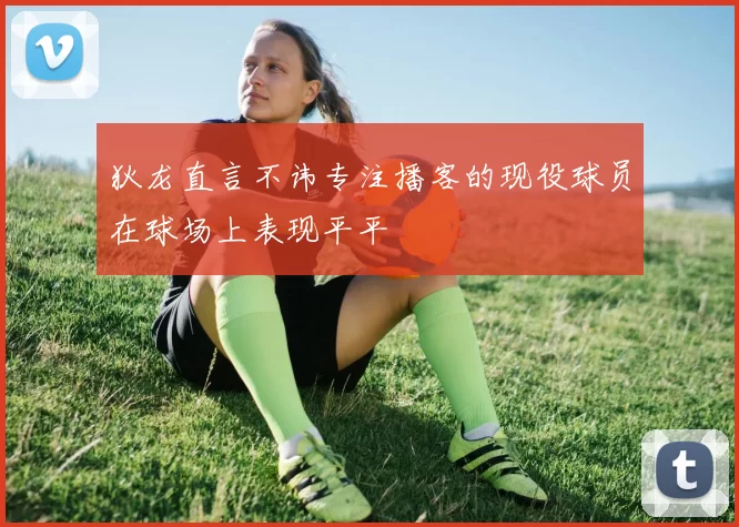 狄龙直言不讳专注播客的现役球员在球场上表现平平