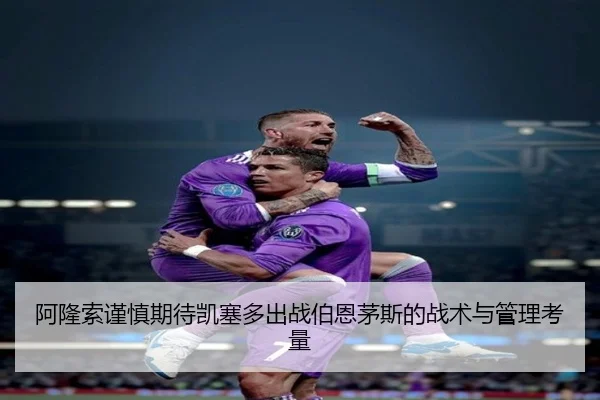 阿隆索谨慎期待凯塞多出战伯恩茅斯的战术与管理考量 - bbt